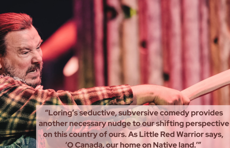 Red text overlays a photo that reads: ‘Loring’s seductive, subversive comedy provides another necessary nudge to our shifting perspectives on this country of ours. As Little Red says, ‘O Canada, our home on Native land.’” - Jerry Wasserman, VancouverPlays. In the photo is @craiglauzon as Little Red appears angry and is about to hit someone over the head. He wears a denim vest and plaid shirt.